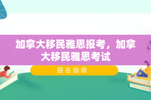 加拿大移民雅思报考，加拿大移民雅思考试