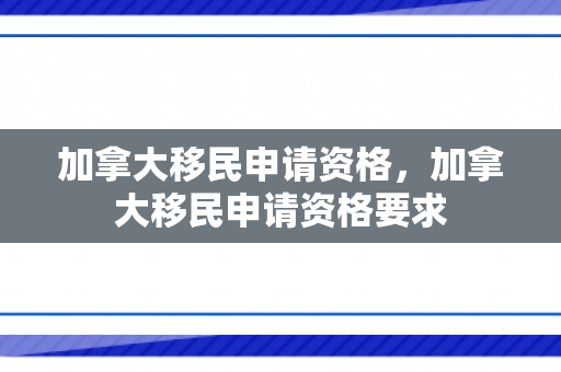 加拿大移民申请资格，加拿大移民申请资格要求