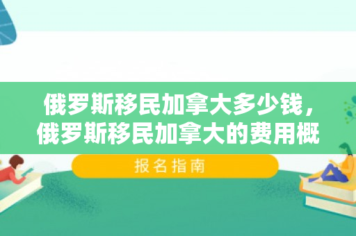俄罗斯移民加拿大多少钱，俄罗斯移民加拿大的费用概览