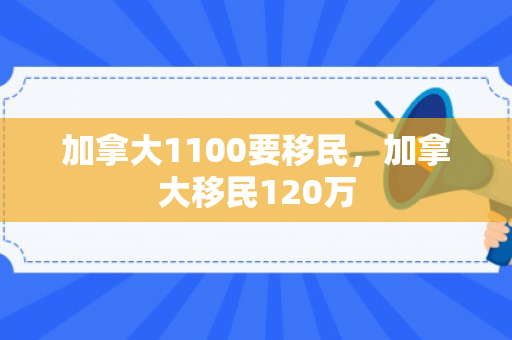 加拿大1100要移民，加拿大移民120万
