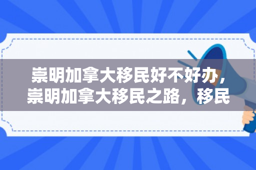 崇明加拿大移民好不好办，崇明加拿大移民之路，移民申请好不好办？
