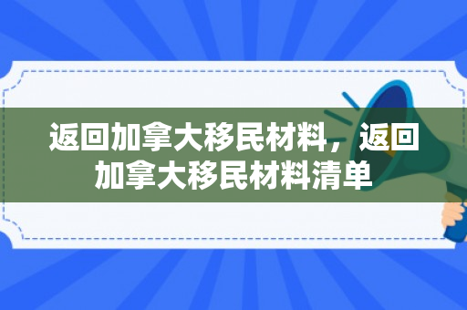 返回加拿大移民材料，返回加拿大移民材料清单