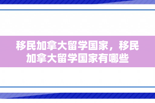 移民加拿大留学国家，移民加拿大留学国家有哪些