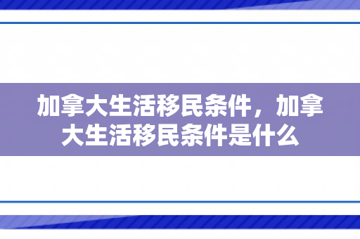 加拿大生活移民条件，加拿大生活移民条件是什么