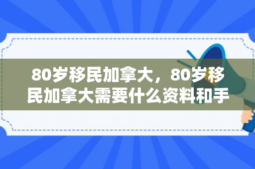 80岁移民加拿大，80岁移民加拿大需要什么资料和手续