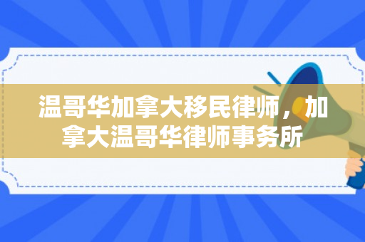 温哥华加拿大移民律师，加拿大温哥华律师事务所