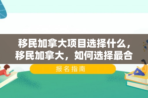 移民加拿大项目选择什么，移民加拿大，如何选择最合适的项目
