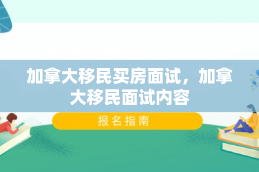 加拿大移民买房面试，加拿大移民面试内容