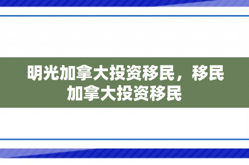 明光加拿大投资移民，移民加拿大投资移民