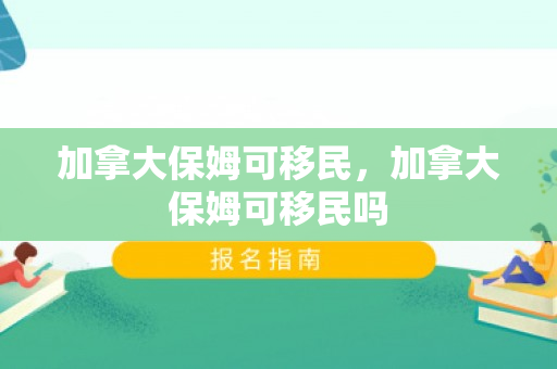 加拿大保姆可移民，加拿大保姆可移民吗