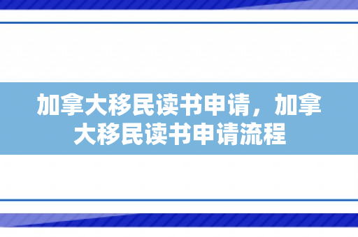 加拿大移民读书申请，加拿大移民读书申请流程