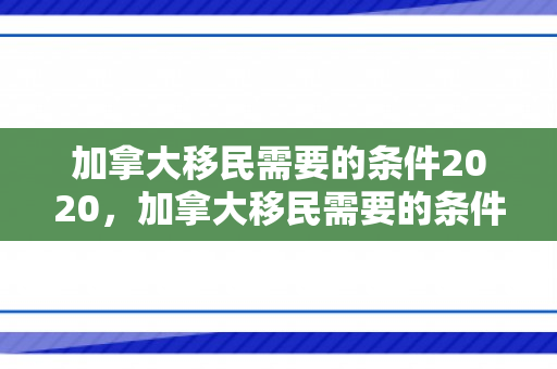 加拿大移民需要的条件2020，加拿大移民需要的条件2020年