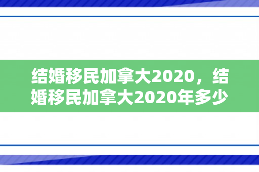 结婚移民加拿大2020，结婚移民加拿大2020年多少钱