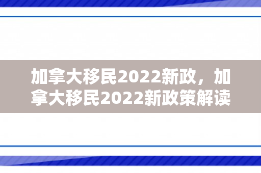 加拿大移民2022新政，加拿大移民2022新政策解读