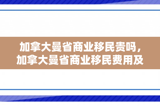 加拿大曼省商业移民贵吗，加拿大曼省商业移民费用及其实质分析，是否真的很贵？
