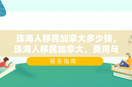 珠海人移民加拿大多少钱，珠海人移民加拿大，费用与考量