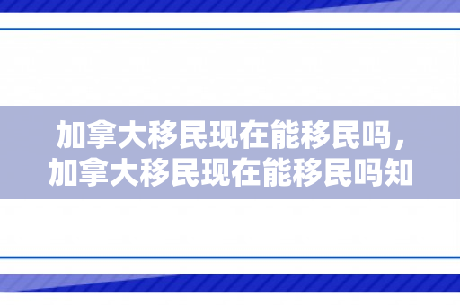 加拿大移民现在能移民吗，加拿大移民现在能移民吗知乎