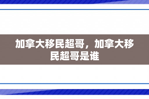 加拿大移民超哥，加拿大移民超哥是谁
