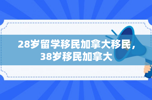 28岁留学移民加拿大移民，38岁移民加拿大