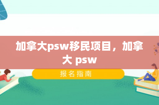 加拿大psw移民项目，加拿大 psw
