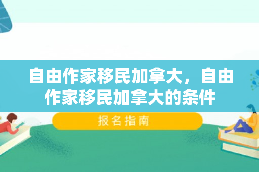 自由作家移民加拿大，自由作家移民加拿大的条件