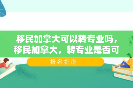 移民加拿大可以转专业吗，移民加拿大，转专业是否可行及其相关考量因素