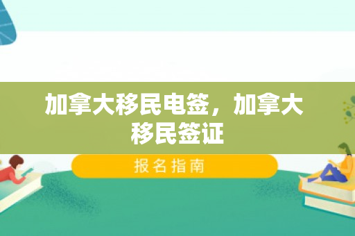 加拿大移民电签，加拿大 移民签证