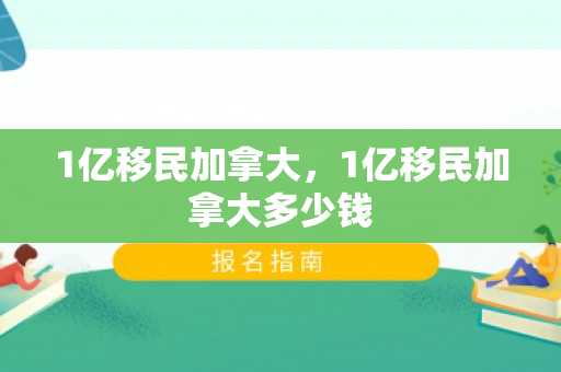 1亿移民加拿大，1亿移民加拿大多少钱