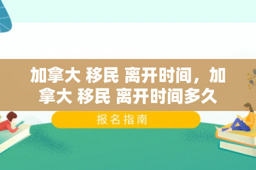 加拿大 移民 离开时间，加拿大 移民 离开时间多久