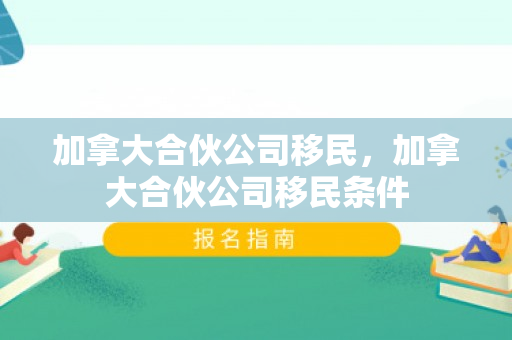 加拿大合伙公司移民，加拿大合伙公司移民条件