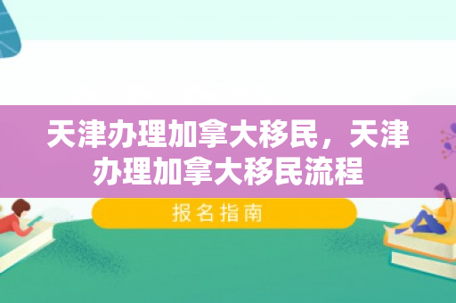天津办理加拿大移民，天津办理加拿大移民流程