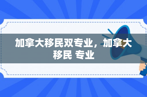 加拿大移民双专业，加拿大移民 专业