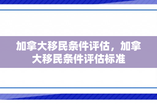 加拿大移民条件评估，加拿大移民条件评估标准