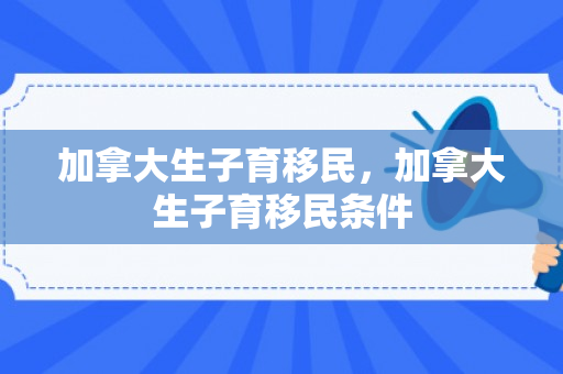 加拿大生子育移民，加拿大生子育移民条件