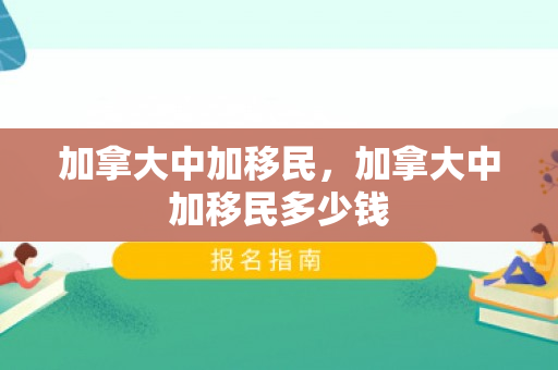 加拿大中加移民，加拿大中加移民多少钱