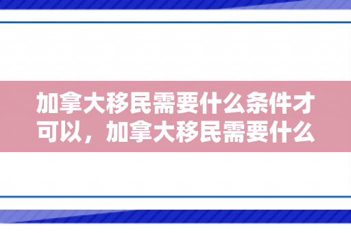 加拿大移民需要什么条件才可以，加拿大移民需要什么条件才可以移民