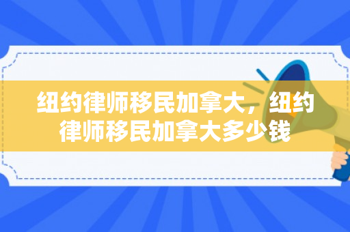 纽约律师移民加拿大，纽约律师移民加拿大多少钱