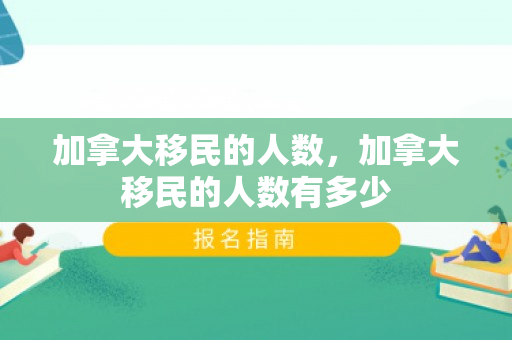 加拿大移民的人数，加拿大移民的人数有多少