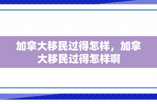 加拿大移民过得怎样，加拿大移民过得怎样啊
