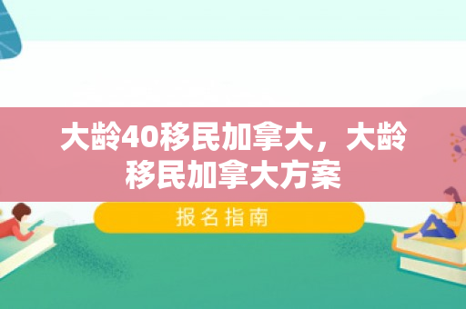 大龄40移民加拿大，大龄移民加拿大方案