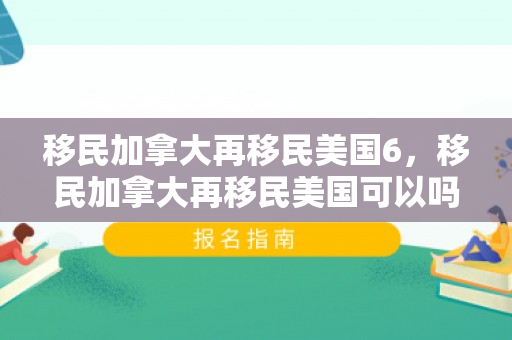 移民加拿大再移民美国6，移民加拿大再移民美国可以吗