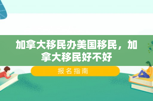 加拿大移民办美国移民，加拿大移民好不好