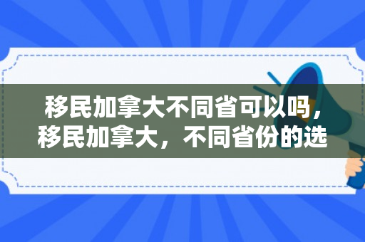 移民加拿大不同省可以吗，移民加拿大，不同省份的选择与可能性