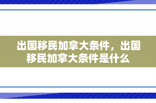 出国移民加拿大条件，出国移民加拿大条件是什么