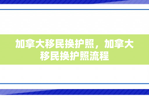 加拿大移民换护照，加拿大移民换护照流程