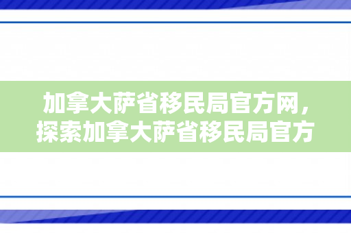 加拿大萨省移民局官方网，探索加拿大萨省移民局官方网站，一站式移民服务与信息获取平台