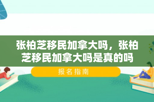 张柏芝移民加拿大吗，张柏芝移民加拿大吗是真的吗