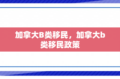 加拿大B类移民，加拿大b类移民政策