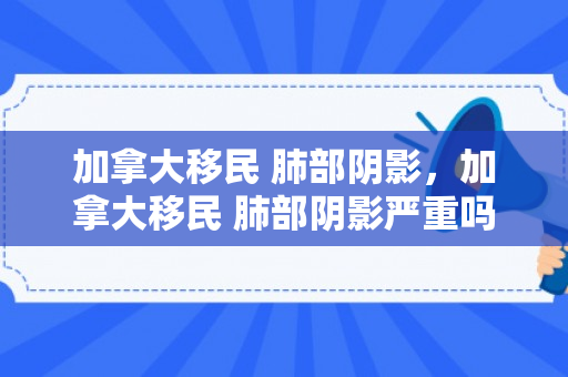 加拿大移民 肺部阴影，加拿大移民 肺部阴影严重吗