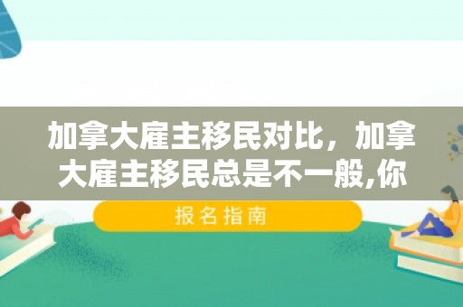 加拿大雇主移民对比，加拿大雇主移民总是不一般,你又知道多少